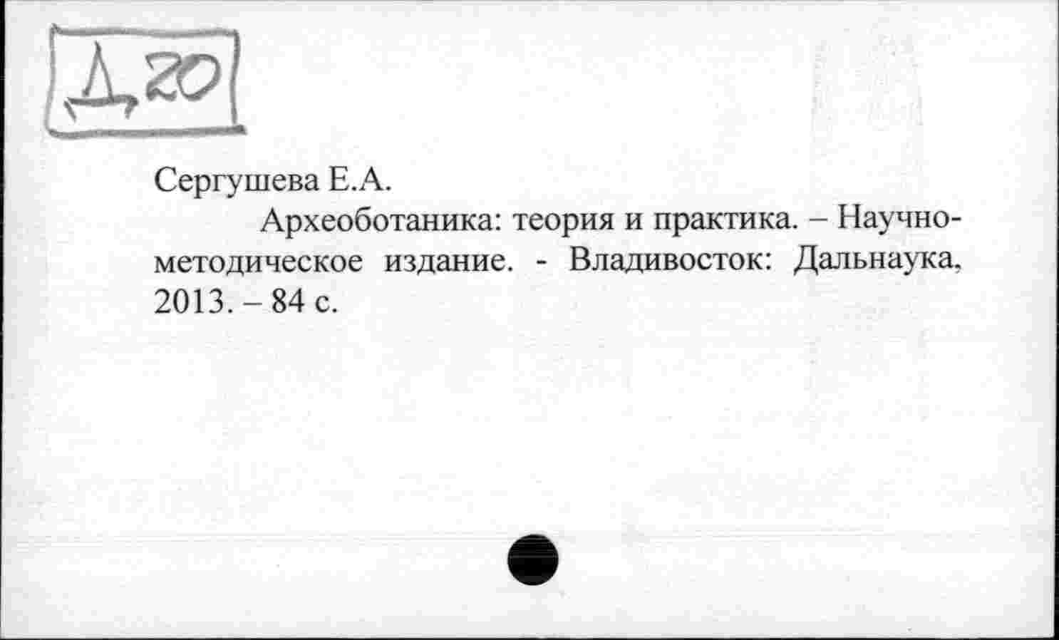 ﻿
Сергушева Е.А.
Археоботаника: теория и практика. - Научно-методическое издание. - Владивосток: Дальнаука. 2013.-84 с.